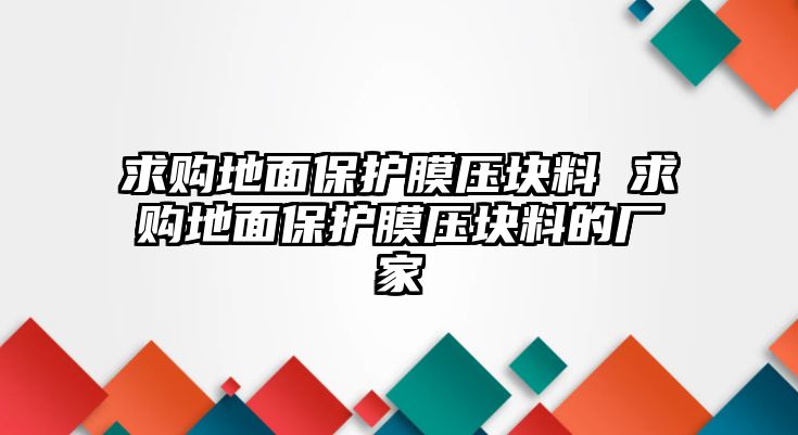 求購(gòu)地面保護(hù)膜壓塊料 求購(gòu)地面保護(hù)膜壓塊料的廠(chǎng)家